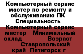 Компьютерный сервис-мастер по ремонту и обслуживанию ПК › Специальность ­ Компьютерный сервис-мастер › Минимальный оклад ­ 13 000 › Возраст ­ 60 - Ставропольский край, Пятигорск г. Работа » Резюме   . Ставропольский край,Пятигорск г.